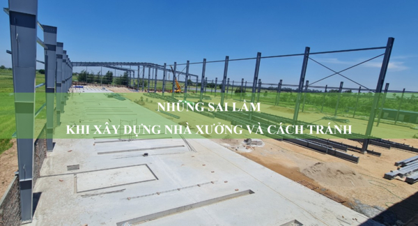 Những sai lầm khi xây dựng nhà xưởng và cách tránh